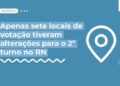 Apenas sete locais de votação tiveram alterações para o 2º turno no RN
